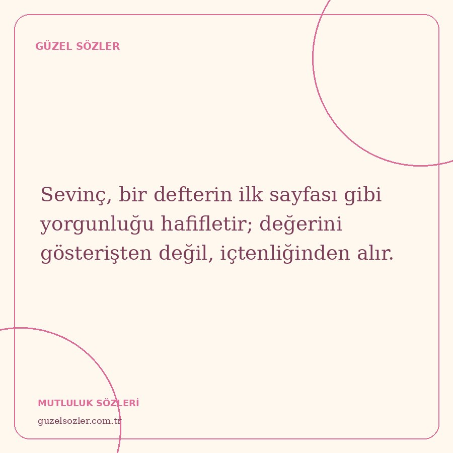 Sevinç, bir defterin ilk sayfası gibi yorgunluğu hafifletir; değerini gösterişten değil, içtenliğinden alır.