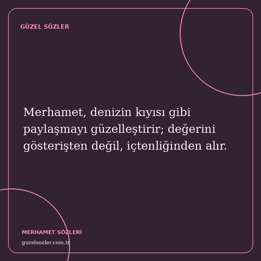 Merhamet, denizin kıyısı gibi paylaşmayı güzelleştirir; değerini gösterişten değil, içtenliğinden alır.