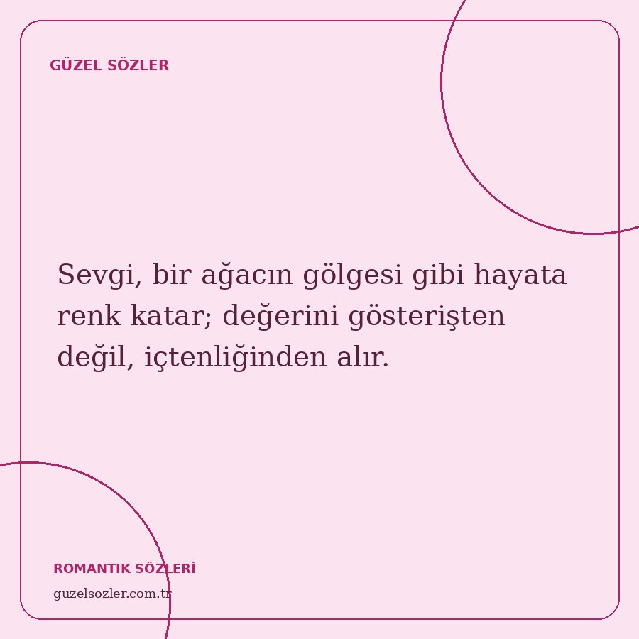 Sevgi, bir ağacın gölgesi gibi hayata renk katar; değerini gösterişten değil, içtenliğinden alır.