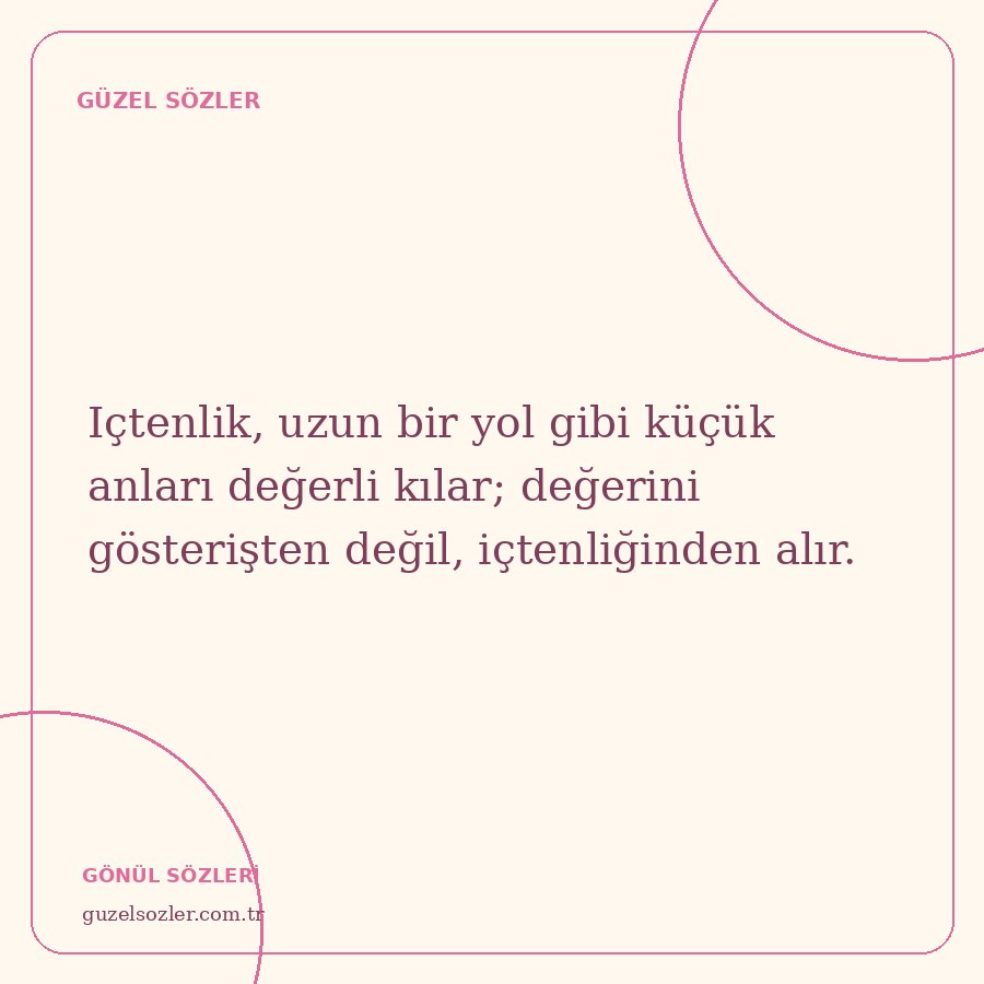 Içtenlik, uzun bir yol gibi küçük anları değerli kılar; değerini gösterişten değil, içtenliğinden alır.