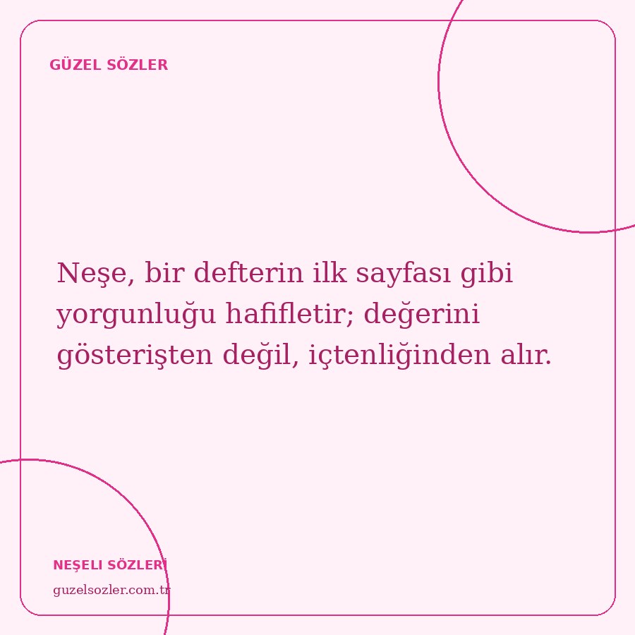 Neşe, bir defterin ilk sayfası gibi yorgunluğu hafifletir; değerini gösterişten değil, içtenliğinden alır.
