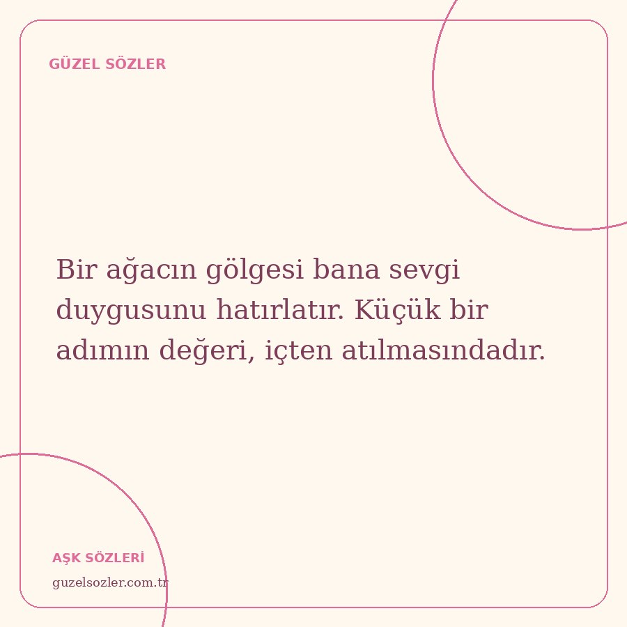 Bir ağacın gölgesi bana sevgi duygusunu hatırlatır. Küçük bir adımın değeri, içten atılmasındadır.
