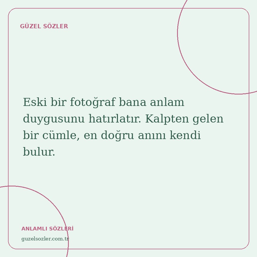Eski bir fotoğraf bana anlam duygusunu hatırlatır. Kalpten gelen bir cümle, en doğru anını kendi bulur.