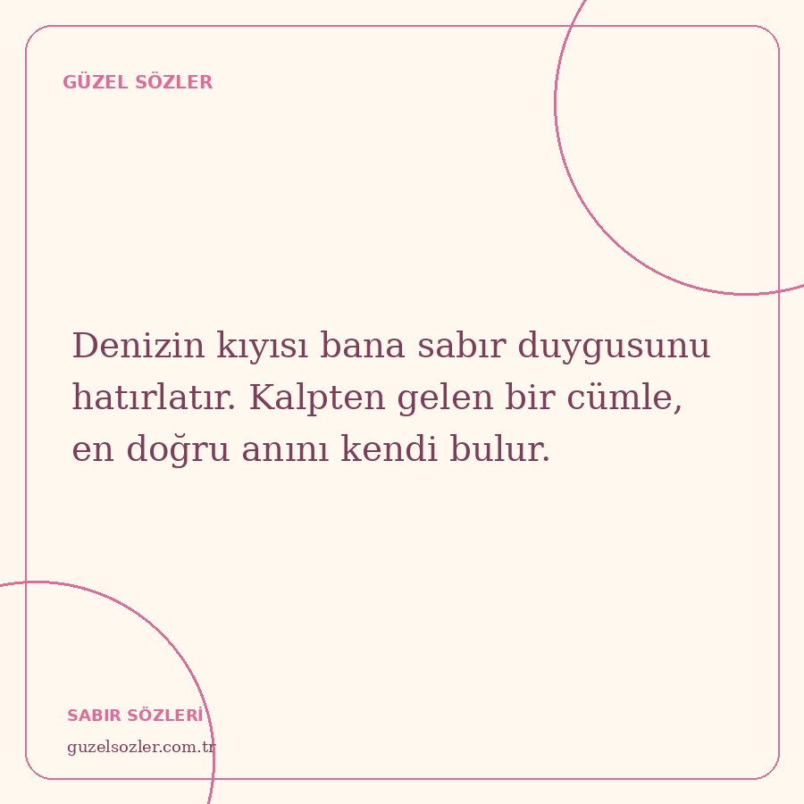 Denizin kıyısı bana sabır duygusunu hatırlatır. Kalpten gelen bir cümle, en doğru anını kendi bulur.