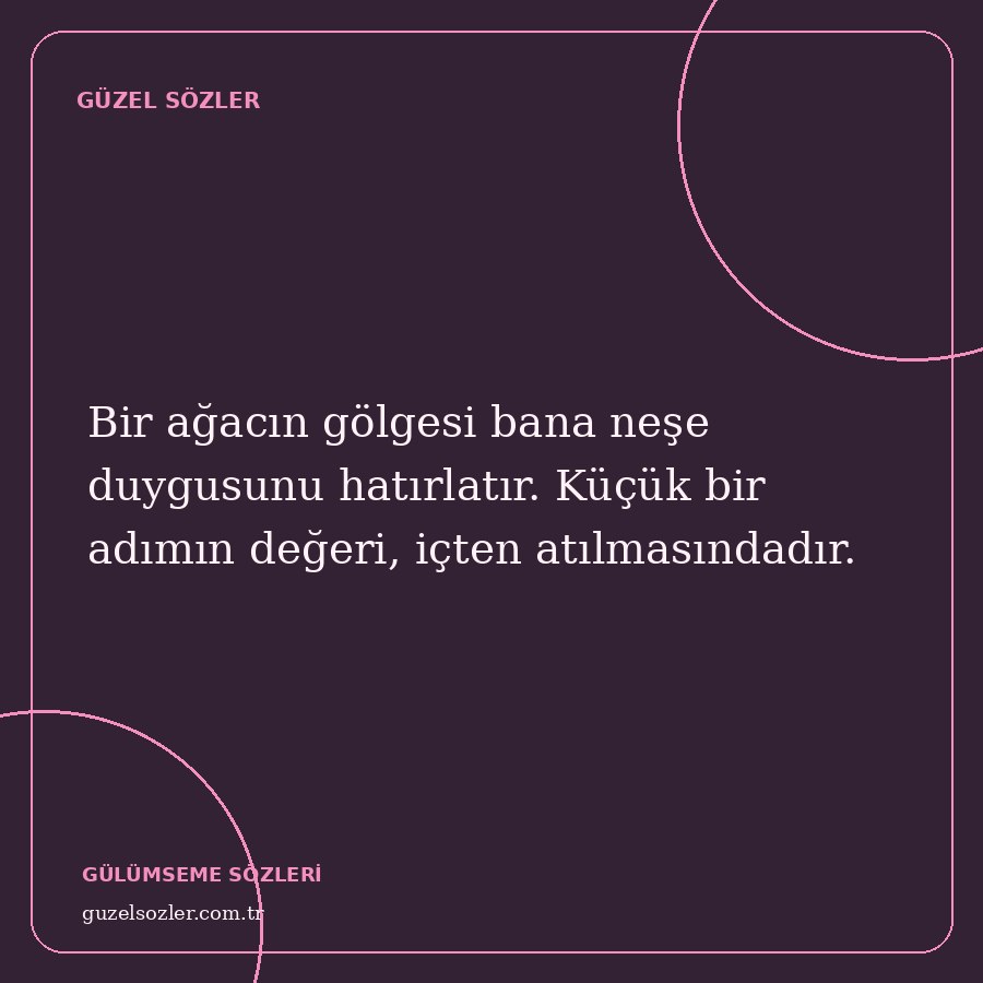 Bir ağacın gölgesi bana neşe duygusunu hatırlatır. Küçük bir adımın değeri, içten atılmasındadır.