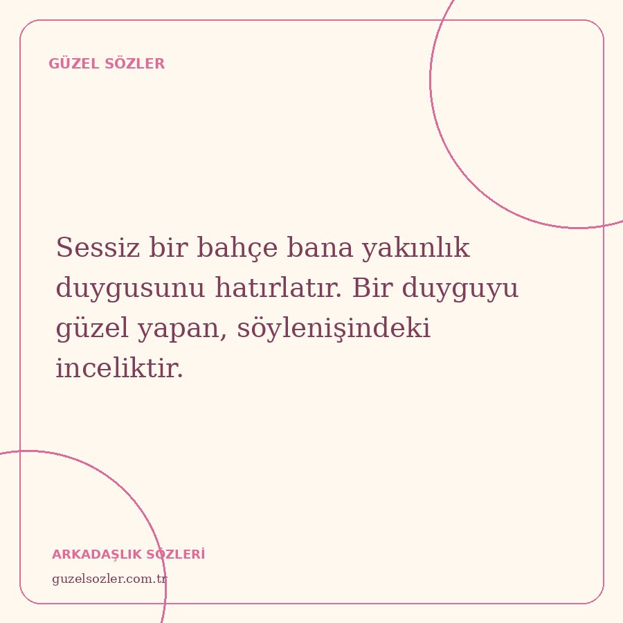 Sessiz bir bahçe bana yakınlık duygusunu hatırlatır. Bir duyguyu güzel yapan, söylenişindeki inceliktir.
