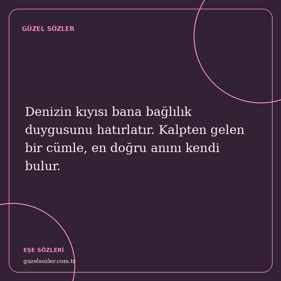 Denizin kıyısı bana bağlılık duygusunu hatırlatır. Kalpten gelen bir cümle, en doğru anını kendi bulur.