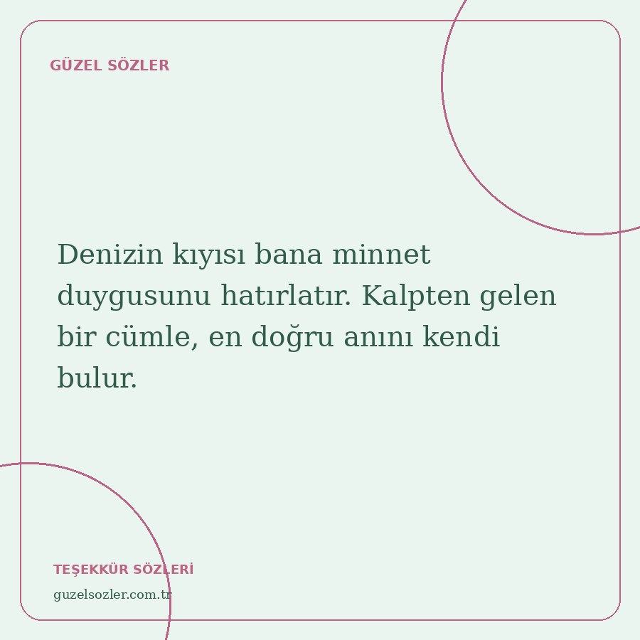 Denizin kıyısı bana minnet duygusunu hatırlatır. Kalpten gelen bir cümle, en doğru anını kendi bulur.