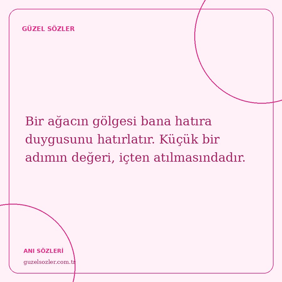 Bir ağacın gölgesi bana hatıra duygusunu hatırlatır. Küçük bir adımın değeri, içten atılmasındadır.