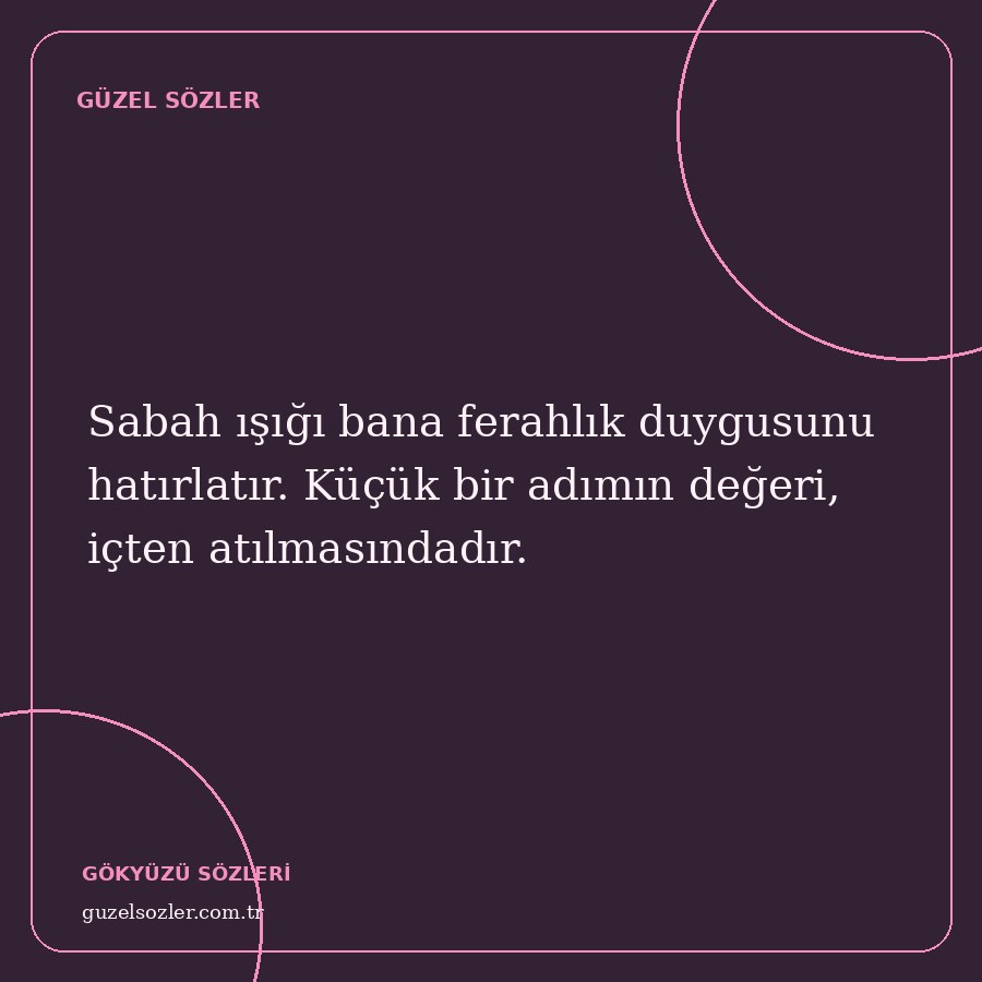 Sabah ışığı bana ferahlık duygusunu hatırlatır. Küçük bir adımın değeri, içten atılmasındadır.