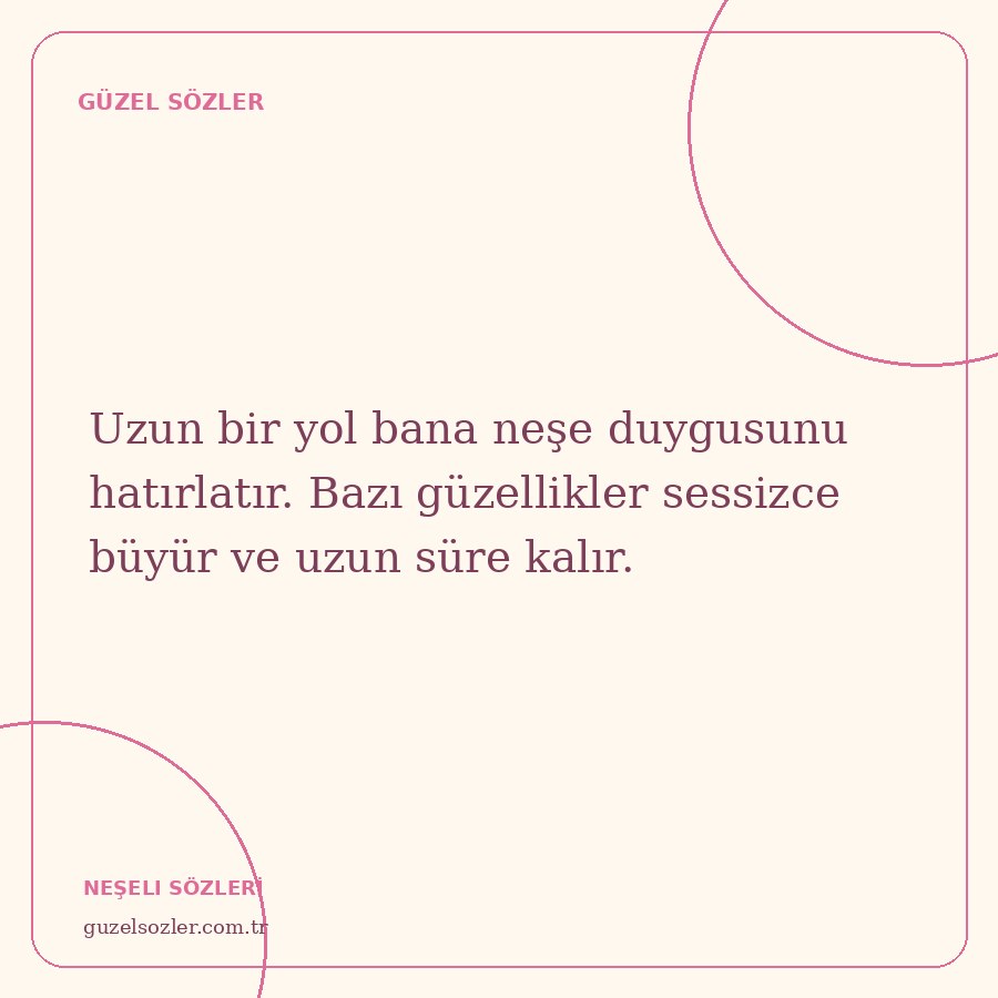 Uzun bir yol bana neşe duygusunu hatırlatır. Bazı güzellikler sessizce büyür ve uzun süre kalır.