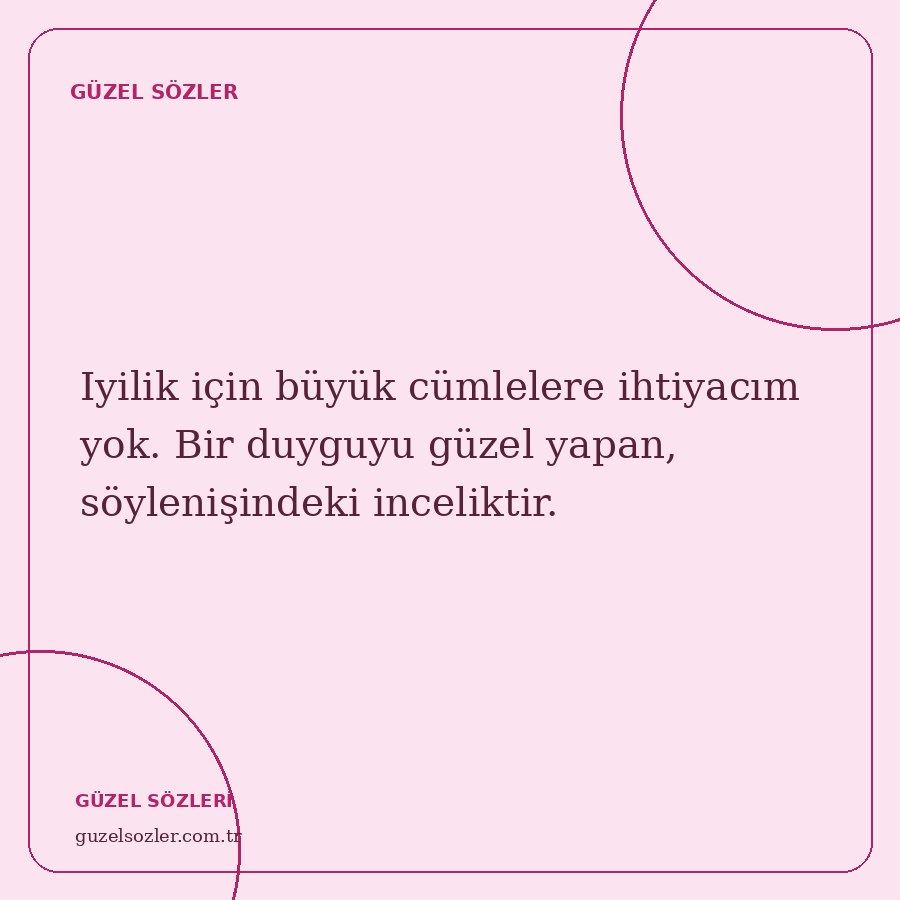 Iyilik için büyük cümlelere ihtiyacım yok. Bir duyguyu güzel yapan, söylenişindeki inceliktir.