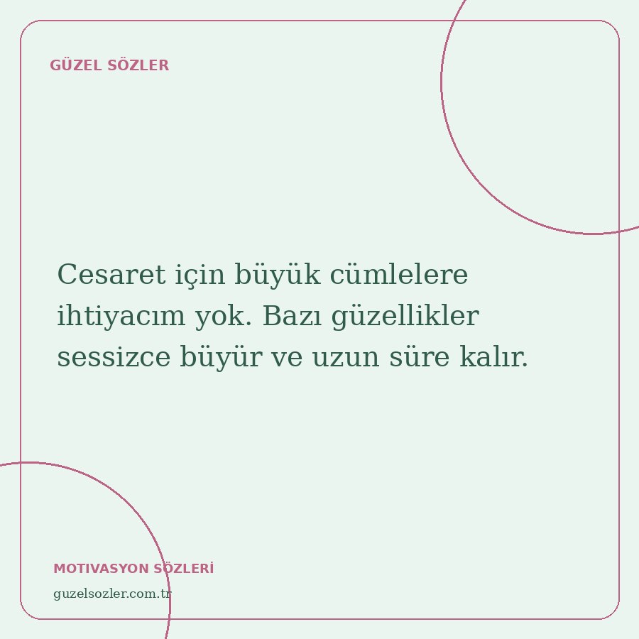 Cesaret için büyük cümlelere ihtiyacım yok. Bazı güzellikler sessizce büyür ve uzun süre kalır.