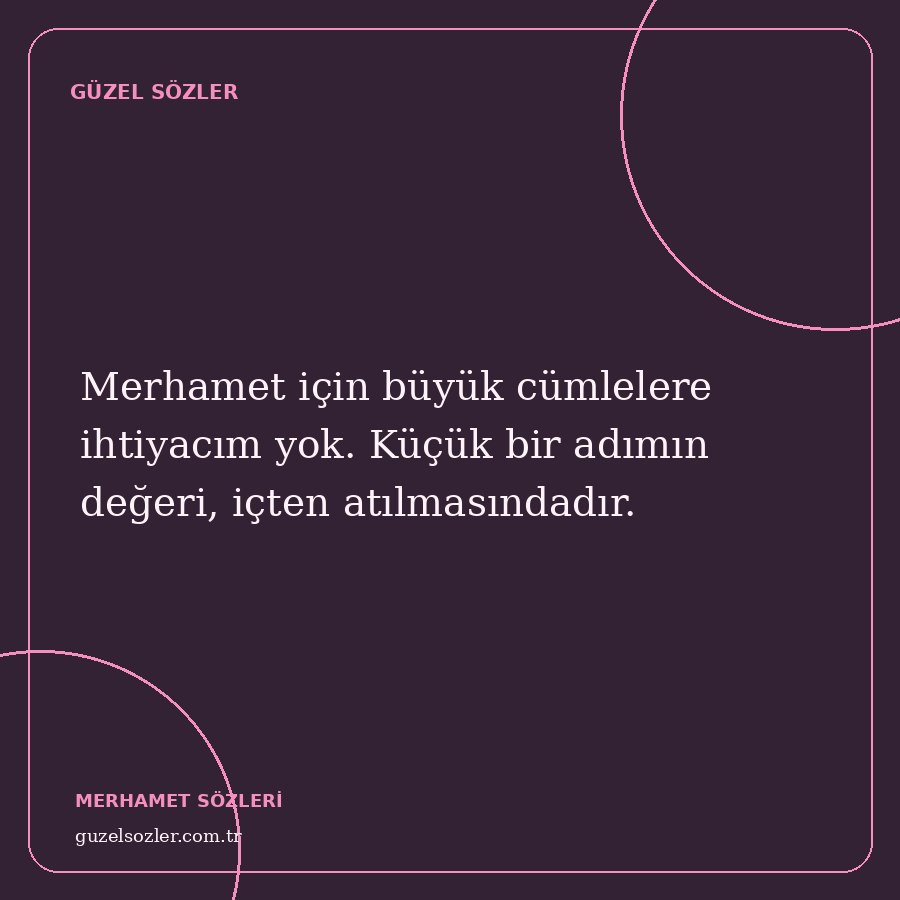 Merhamet için büyük cümlelere ihtiyacım yok. Küçük bir adımın değeri, içten atılmasındadır.