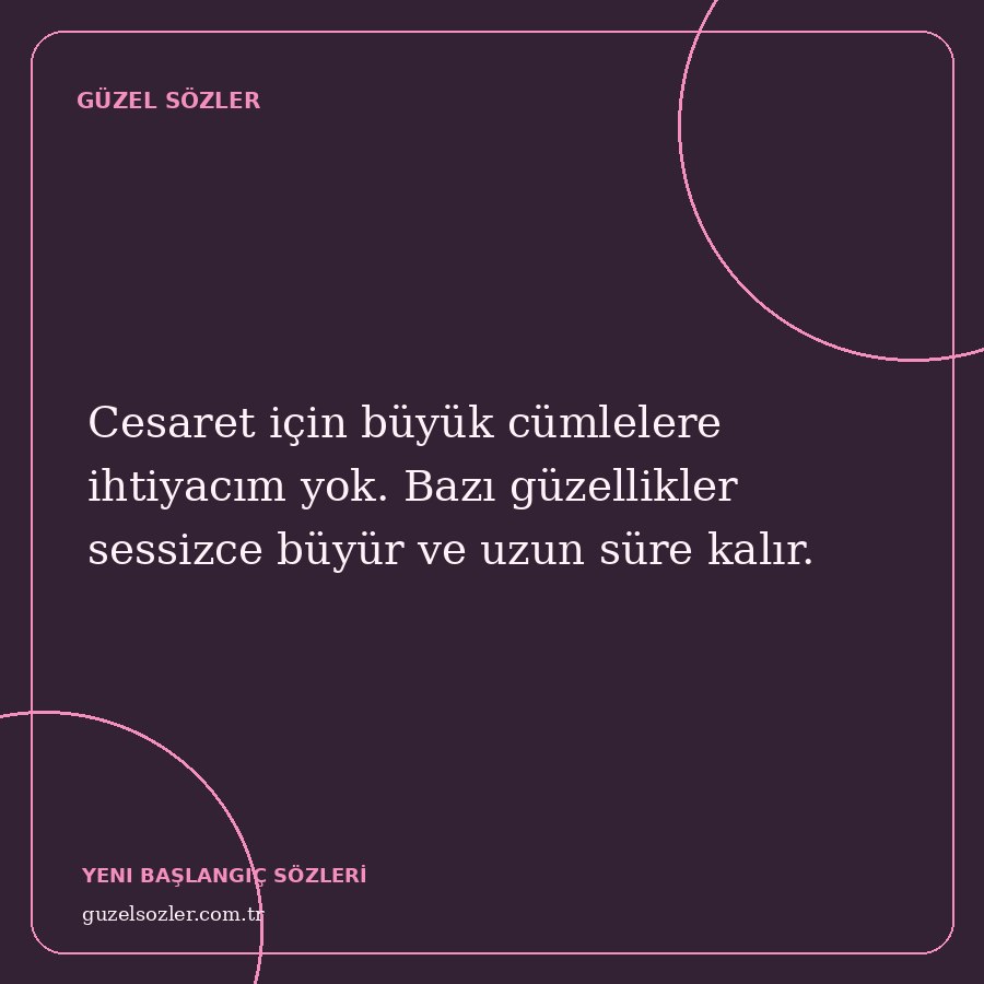 Cesaret için büyük cümlelere ihtiyacım yok. Bazı güzellikler sessizce büyür ve uzun süre kalır.