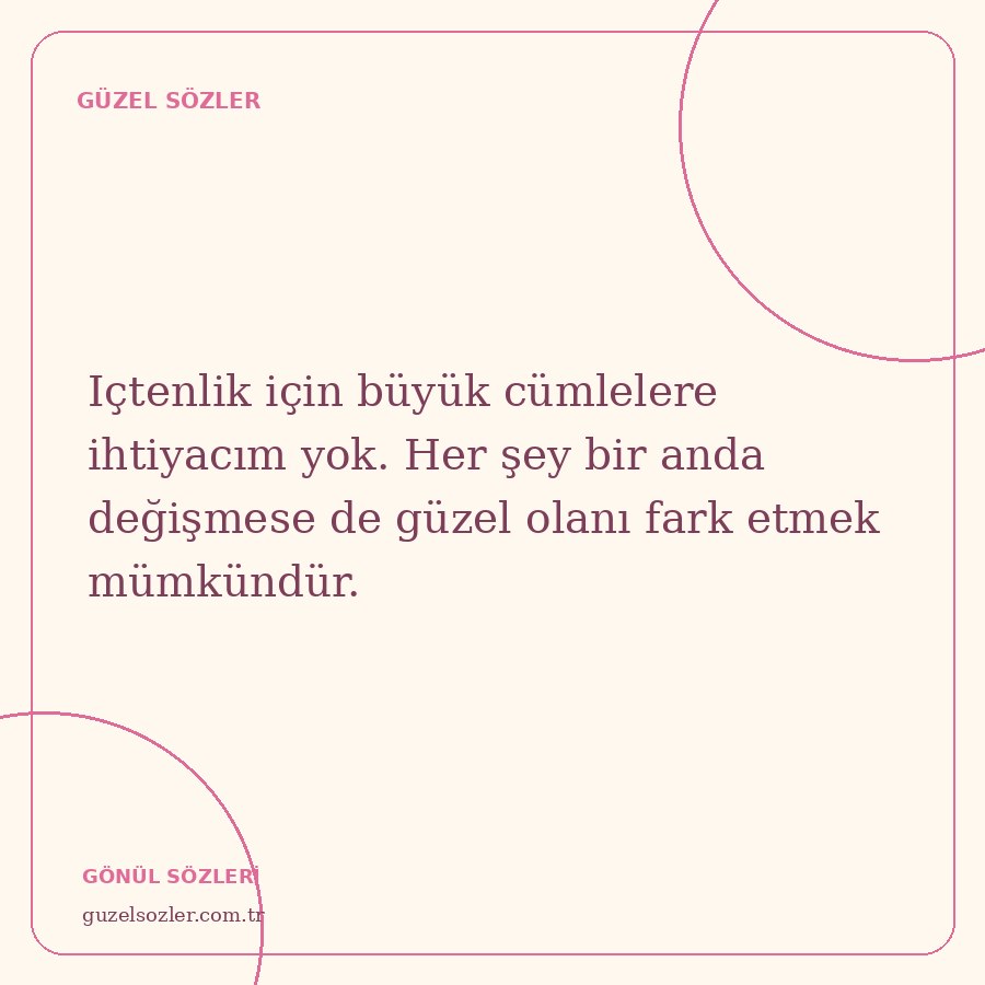 Içtenlik için büyük cümlelere ihtiyacım yok. Her şey bir anda değişmese de güzel olanı fark etmek mümkündür.