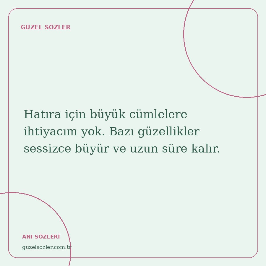 Hatıra için büyük cümlelere ihtiyacım yok. Bazı güzellikler sessizce büyür ve uzun süre kalır.
