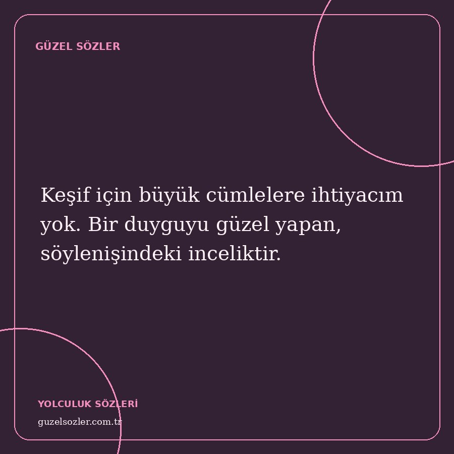 Keşif için büyük cümlelere ihtiyacım yok. Bir duyguyu güzel yapan, söylenişindeki inceliktir.