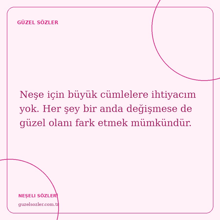 Neşe için büyük cümlelere ihtiyacım yok. Her şey bir anda değişmese de güzel olanı fark etmek mümkündür.