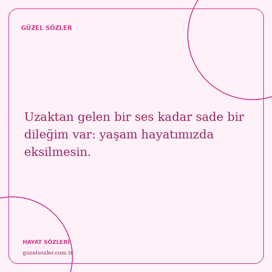 Uzaktan gelen bir ses kadar sade bir dileğim var: yaşam hayatımızda eksilmesin.