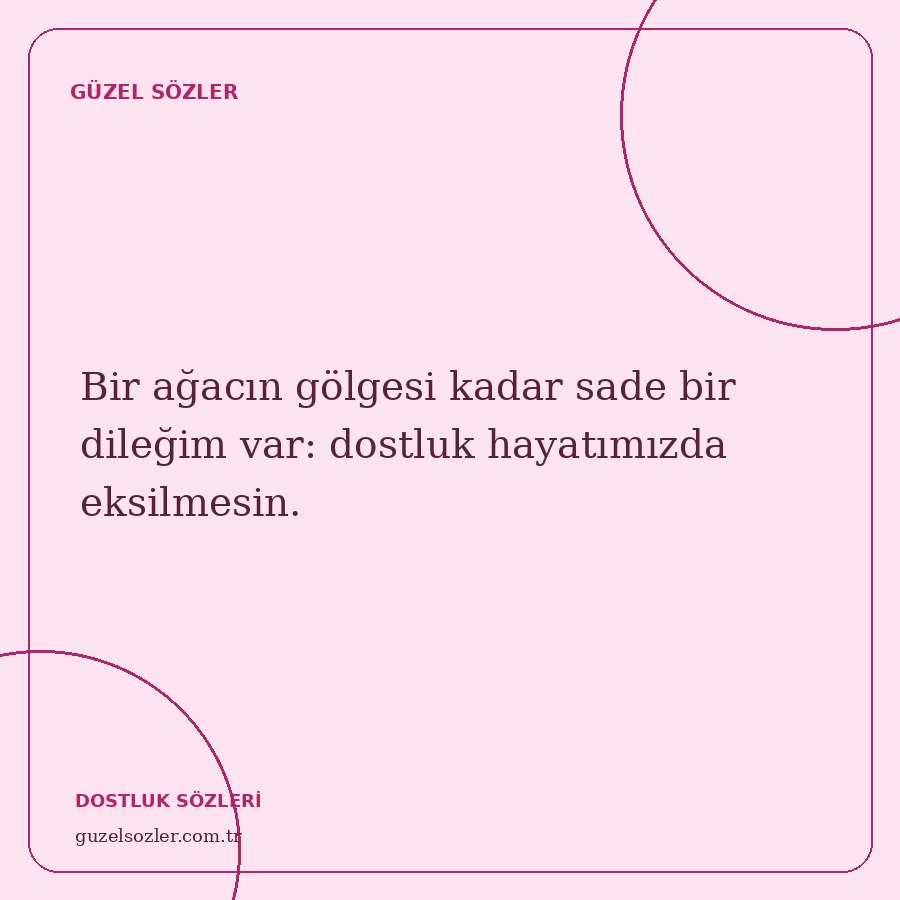 Bir ağacın gölgesi kadar sade bir dileğim var: dostluk hayatımızda eksilmesin.