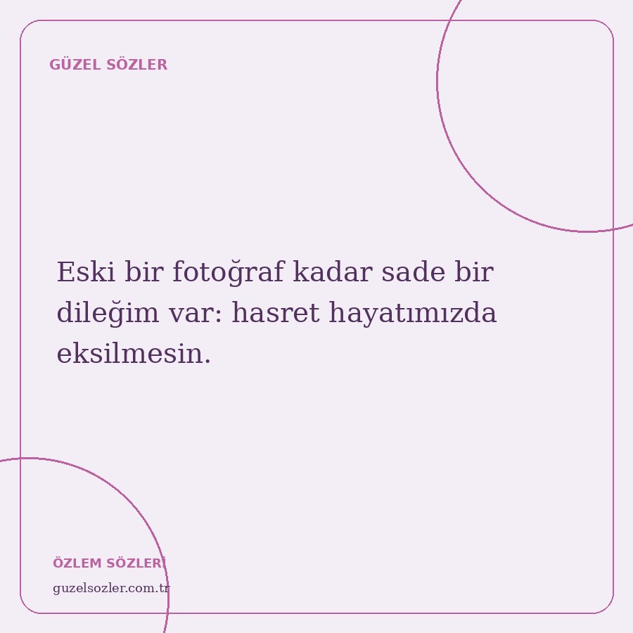 Eski bir fotoğraf kadar sade bir dileğim var: hasret hayatımızda eksilmesin.