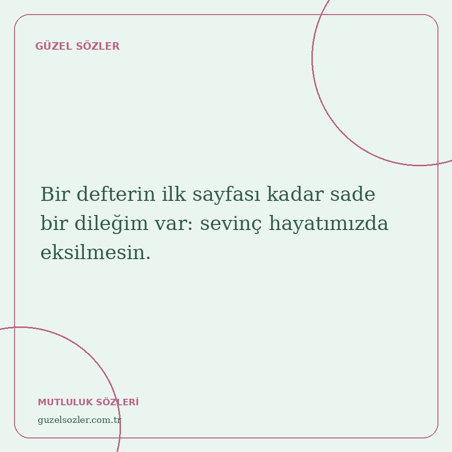 Bir defterin ilk sayfası kadar sade bir dileğim var: sevinç hayatımızda eksilmesin.