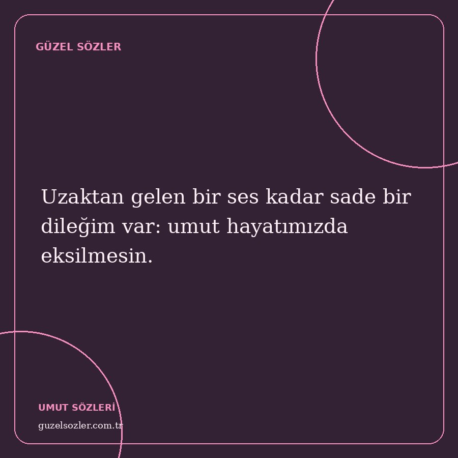 Uzaktan gelen bir ses kadar sade bir dileğim var: umut hayatımızda eksilmesin.