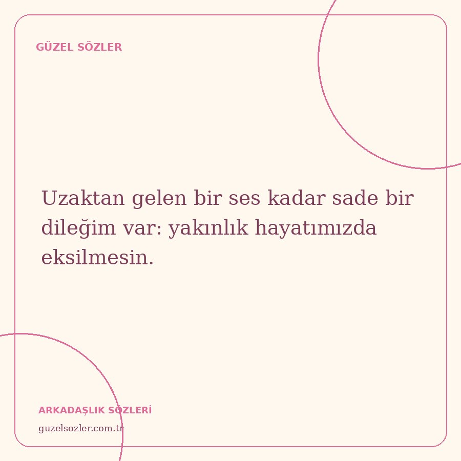 Uzaktan gelen bir ses kadar sade bir dileğim var: yakınlık hayatımızda eksilmesin.