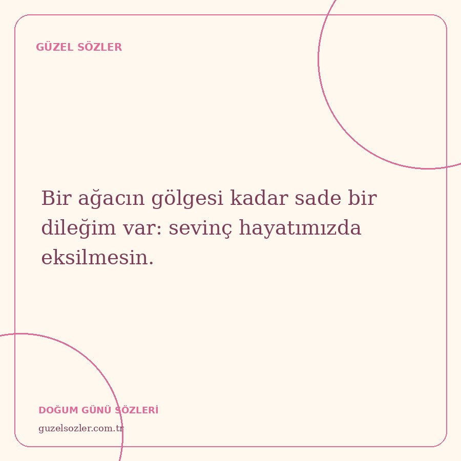 Bir ağacın gölgesi kadar sade bir dileğim var: sevinç hayatımızda eksilmesin.