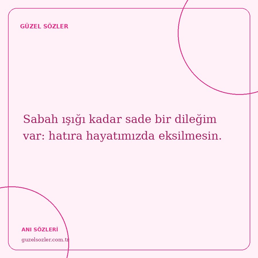 Sabah ışığı kadar sade bir dileğim var: hatıra hayatımızda eksilmesin.