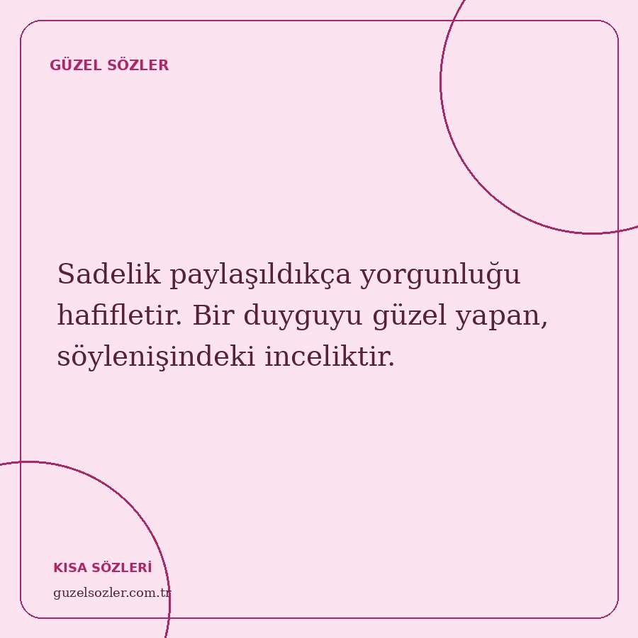 Sadelik paylaşıldıkça yorgunluğu hafifletir. Bir duyguyu güzel yapan, söylenişindeki inceliktir.