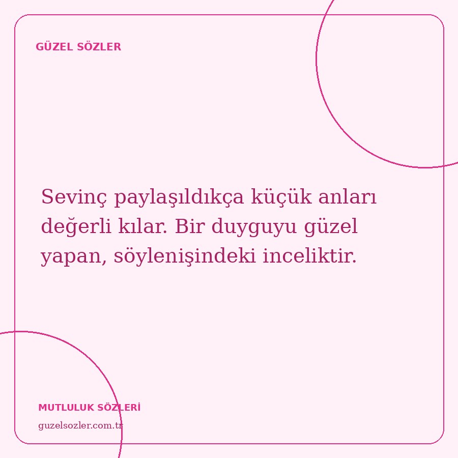 Sevinç paylaşıldıkça küçük anları değerli kılar. Bir duyguyu güzel yapan, söylenişindeki inceliktir.