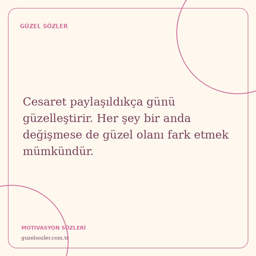Cesaret paylaşıldıkça günü güzelleştirir. Her şey bir anda değişmese de güzel olanı fark etmek mümkündür.
