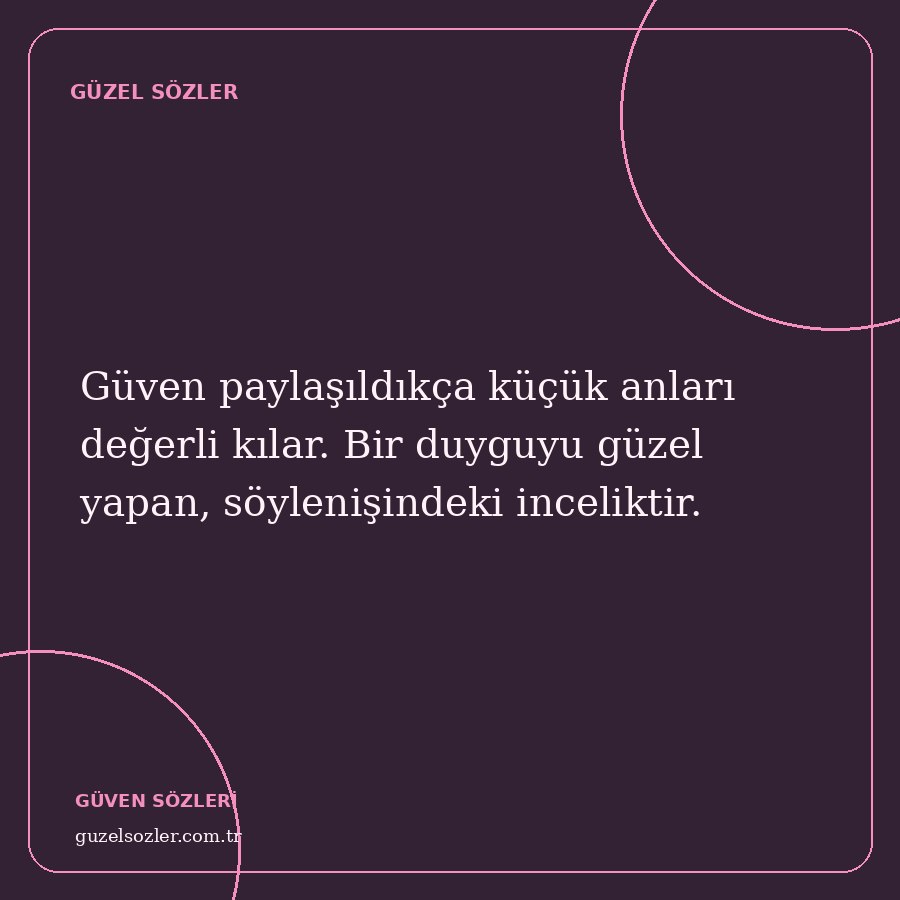 Güven paylaşıldıkça küçük anları değerli kılar. Bir duyguyu güzel yapan, söylenişindeki inceliktir.