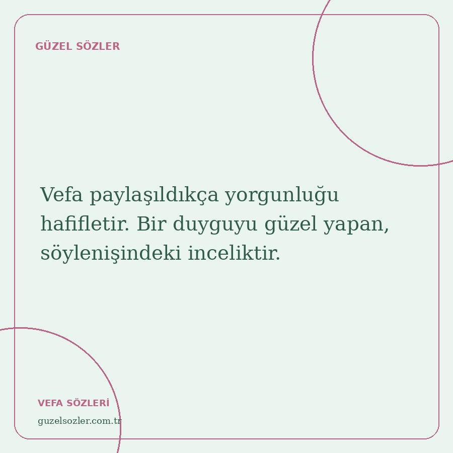 Vefa paylaşıldıkça yorgunluğu hafifletir. Bir duyguyu güzel yapan, söylenişindeki inceliktir.